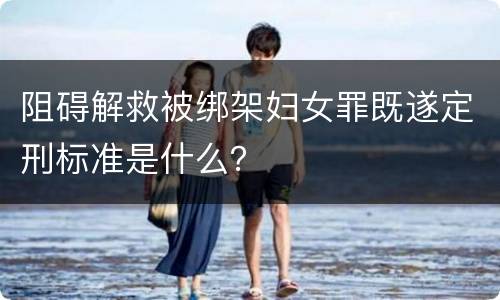 阻碍解救被绑架妇女罪既遂定刑标准是什么？