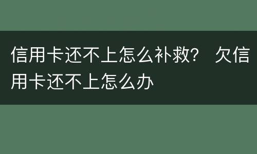 信用卡还不上怎么补救？ 欠信用卡还不上怎么办
