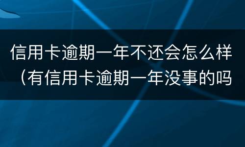 信用卡逾期一年不还会怎么样（有信用卡逾期一年没事的吗）
