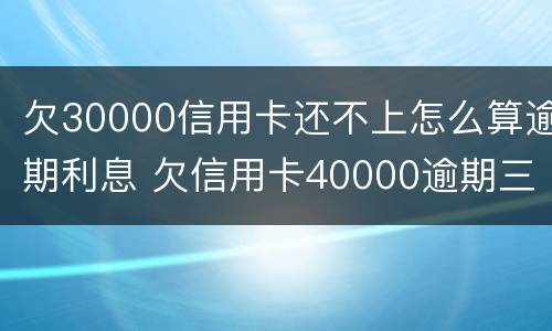 欠30000信用卡还不上怎么算逾期利息 欠信用卡40000逾期三年要还多少?