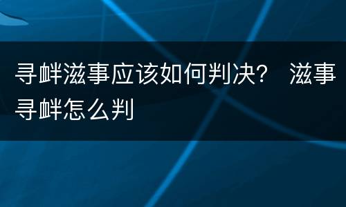 寻衅滋事应该如何判决？ 滋事寻衅怎么判
