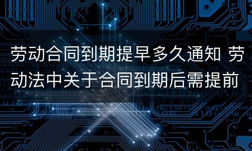 劳动合同到期提早多久通知 劳动法中关于合同到期后需提前通知