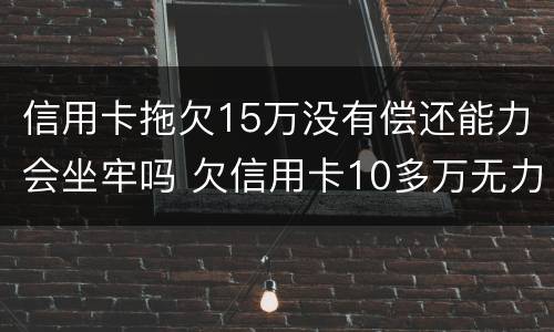 信用卡拖欠15万没有偿还能力会坐牢吗 欠信用卡10多万无力偿还需要坐牢吗
