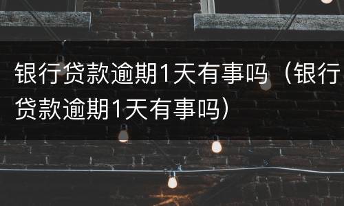银行贷款逾期1天有事吗（银行贷款逾期1天有事吗）