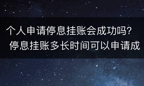 个人申请停息挂账会成功吗？ 停息挂账多长时间可以申请成功