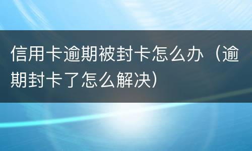 信用卡逾期被封卡怎么办（逾期封卡了怎么解决）