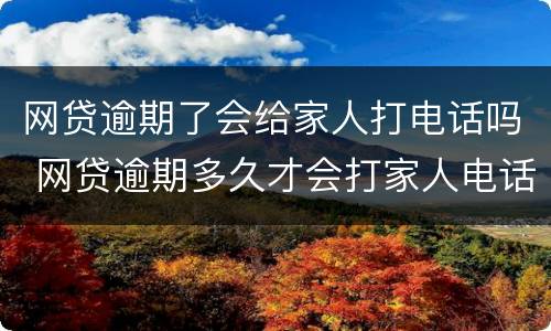 网贷逾期了会给家人打电话吗 网贷逾期多久才会打家人电话