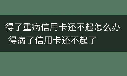 得了重病信用卡还不起怎么办 得病了信用卡还不起了