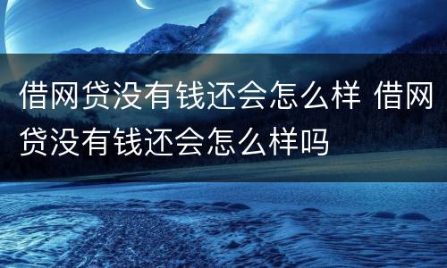 借网贷没有钱还会怎么样 借网贷没有钱还会怎么样吗