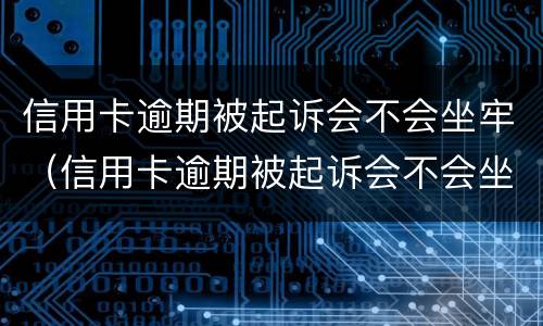 信用卡逾期被起诉会不会坐牢（信用卡逾期被起诉会不会坐牢呢）