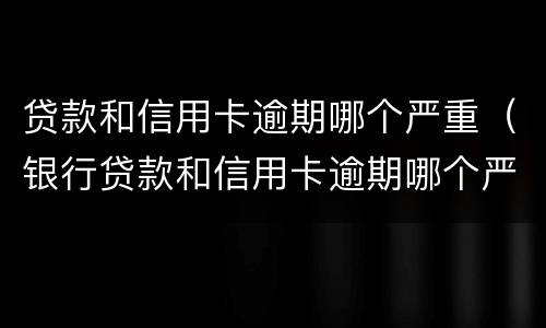 贷款和信用卡逾期哪个严重（银行贷款和信用卡逾期哪个严重）
