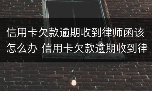 信用卡欠款逾期收到律师函该怎么办 信用卡欠款逾期收到律师函该怎么办呢