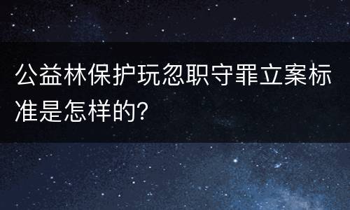 公益林保护玩忽职守罪立案标准是怎样的？