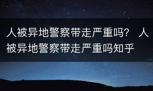 人被异地警察带走严重吗？ 人被异地警察带走严重吗知乎
