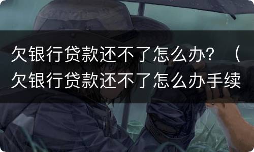 欠银行贷款还不了怎么办？（欠银行贷款还不了怎么办手续）