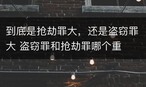 到底是抢劫罪大，还是盗窃罪大 盗窃罪和抢劫罪哪个重