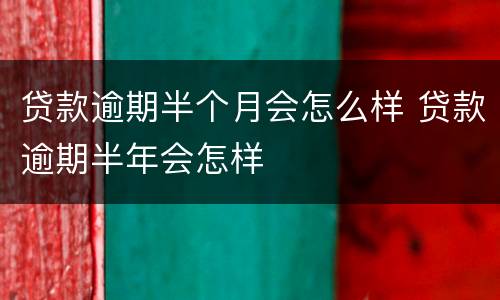 贷款逾期半个月会怎么样 贷款逾期半年会怎样