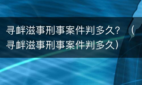 寻衅滋事刑事案件判多久？（寻衅滋事刑事案件判多久）