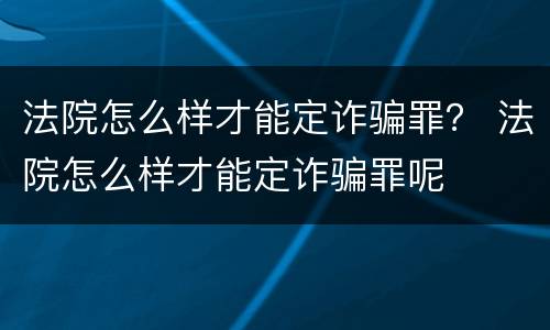 法院怎么样才能定诈骗罪？ 法院怎么样才能定诈骗罪呢