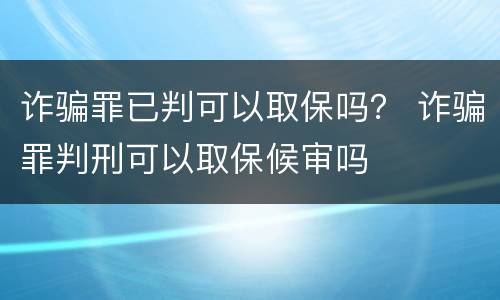 诈骗罪已判可以取保吗？ 诈骗罪判刑可以取保候审吗