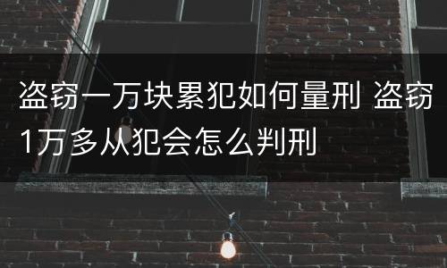 盗窃一万块累犯如何量刑 盗窃1万多从犯会怎么判刑
