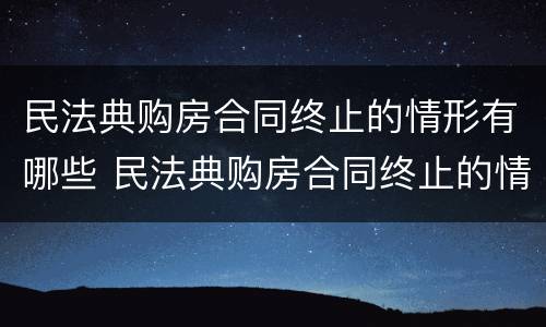 民法典购房合同终止的情形有哪些 民法典购房合同终止的情形有哪些呢