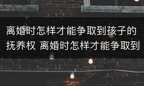 离婚时怎样才能争取到孩子的抚养权 离婚时怎样才能争取到孩子的抚养权呢