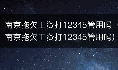 南京拖欠工资打12345管用吗（南京拖欠工资打12345管用吗）