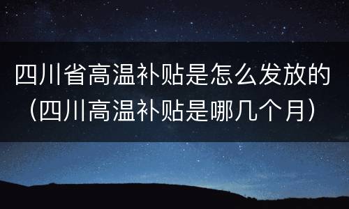 四川省高温补贴是怎么发放的（四川高温补贴是哪几个月）