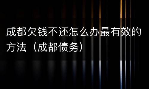 成都欠钱不还怎么办最有效的方法（成都债务）