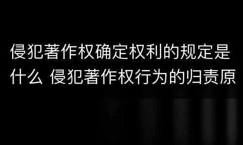 侵犯著作权确定权利的规定是什么 侵犯著作权行为的归责原则