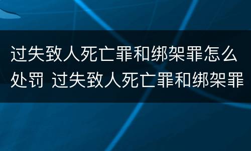 过失致人死亡罪和绑架罪怎么处罚 过失致人死亡罪和绑架罪哪个重
