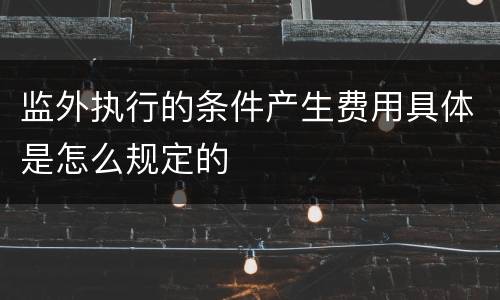 监外执行的条件产生费用具体是怎么规定的