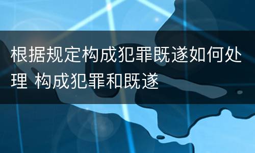 根据规定构成犯罪既遂如何处理 构成犯罪和既遂