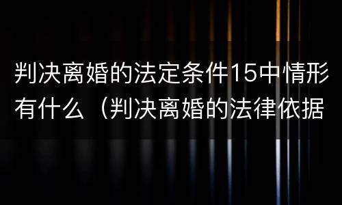 判决离婚的法定条件15中情形有什么（判决离婚的法律依据）
