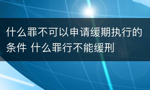 什么罪不可以申请缓期执行的条件 什么罪行不能缓刑