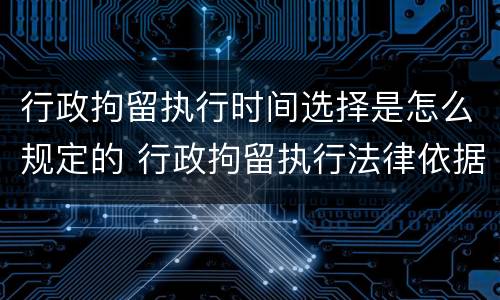 行政拘留执行时间选择是怎么规定的 行政拘留执行法律依据