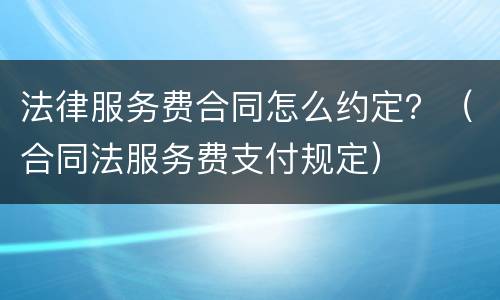 法律服务费合同怎么约定？（合同法服务费支付规定）