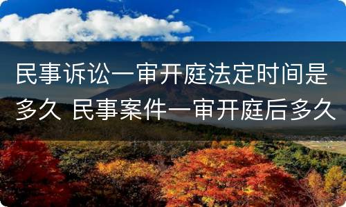 民事诉讼一审开庭法定时间是多久 民事案件一审开庭后多久宣判