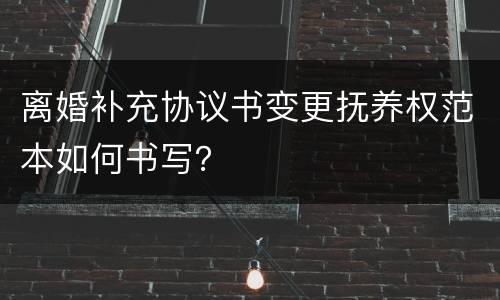 离婚补充协议书变更抚养权范本如何书写？