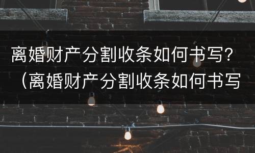 离婚财产分割收条如何书写？（离婚财产分割收条如何书写）
