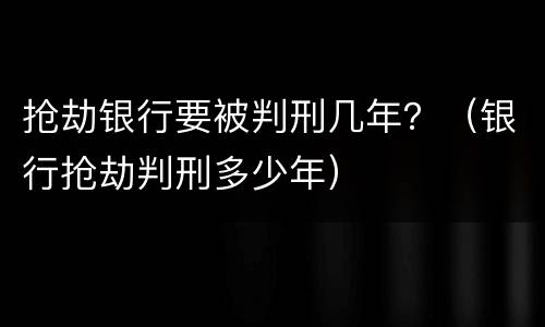 抢劫银行要被判刑几年？（银行抢劫判刑多少年）