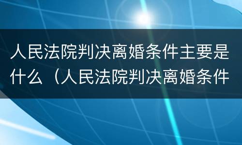 人民法院判决离婚条件主要是什么（人民法院判决离婚条件主要是什么意思）