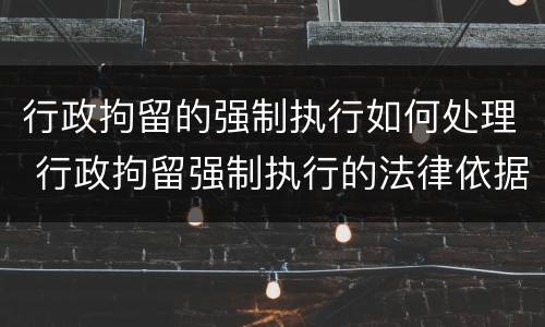 行政拘留的强制执行如何处理 行政拘留强制执行的法律依据