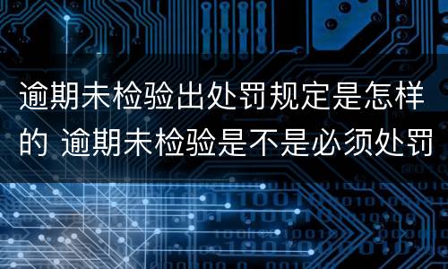 逾期未检验出处罚规定是怎样的 逾期未检验是不是必须处罚