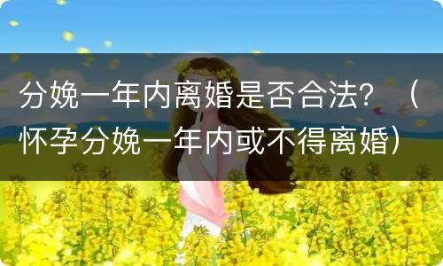 分娩一年内离婚是否合法？（怀孕分娩一年内或不得离婚）