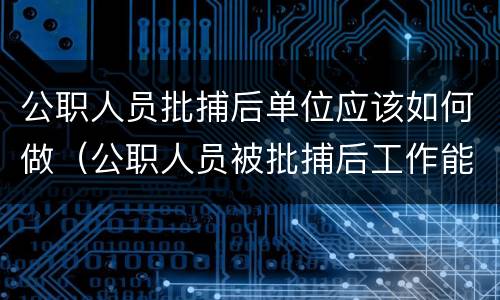 公职人员批捕后单位应该如何做（公职人员被批捕后工作能保留吗）