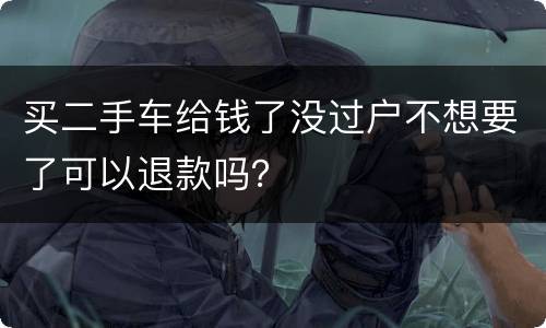 买二手车给钱了没过户不想要了可以退款吗？