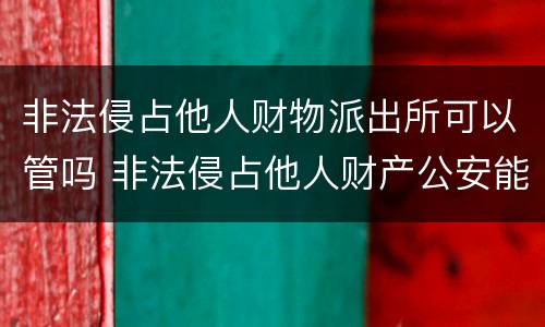 非法侵占他人财物派出所可以管吗 非法侵占他人财产公安能立案吗?