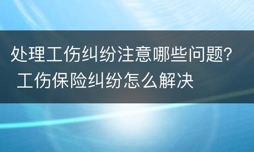 处理工伤纠纷注意哪些问题？ 工伤保险纠纷怎么解决